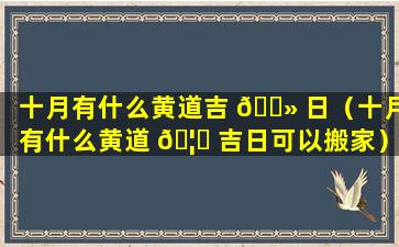 十月有什么黄道吉 🌻 日（十月有什么黄道 🦅 吉日可以搬家）